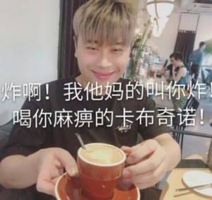 炸啊！我他妈叫你炸啊 喝你麻痹的卡布奇若！-